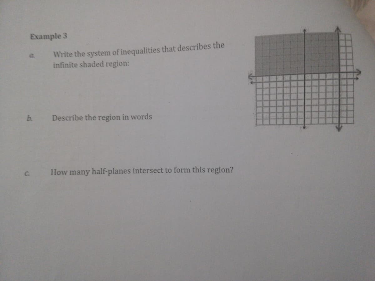 Example 3
Write the system of inequalities that describes the
infinite shaded region:
a.
b.
Describe the region in words
How many half-planes intersect to form this region?
C.
