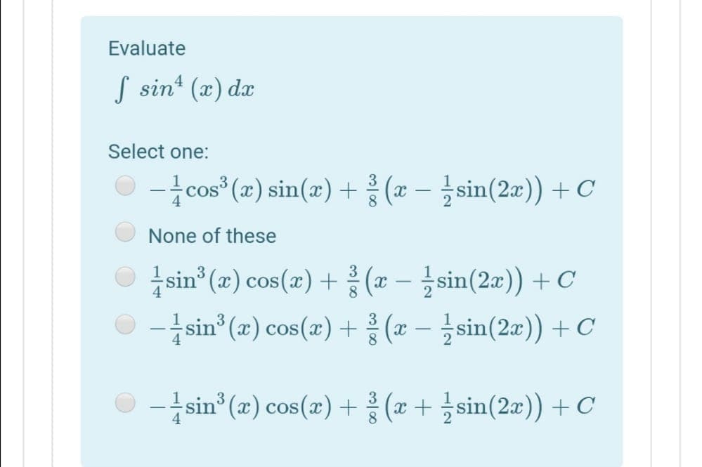 Evaluate
S sin' (x) dæ
4
Select one:
O -cos* (2) sin(x) + (x – }sin(2æ)) + C
8.
None of these
O sin (æ) cos(z) + (x - sin(2a)) + C
O -sin (x) cos(x) + (x – sin(2æ)) +C
3
COS
O -sin (x) cos(æ) + (æ + sin(2æ)) + C
COS

