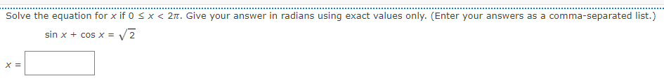 Solve the equation for x if 0 <x < 2n. Give your answer in radians using exact values only. (Enter your answers as a comma-separated list.)
sin x + cos x =
X =
