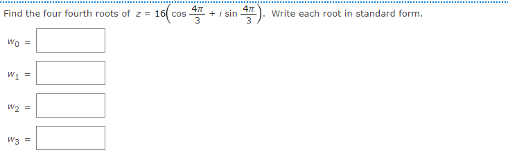 Find the four fourth roots of z = 16 cos
+ i sin
3
Write each root in standard form.
3
Wo =
W1 =
W2 =
W3 =
