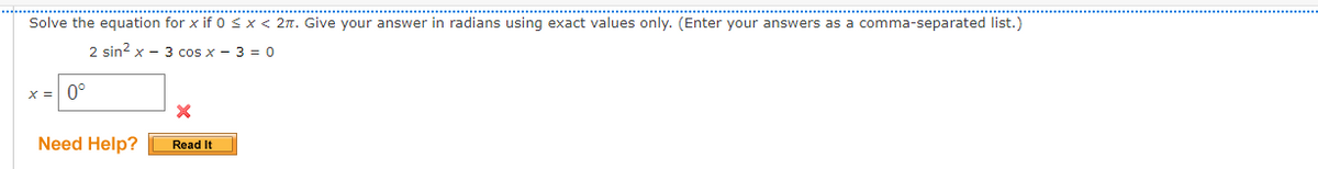 Solve the equation for x if 0 <x < 2n. Give your answer in radians using exact values only. (Enter your answers as a comma-separated list.)
2 sin2 x - 3 cos x - 3 = 0
0°
Need Help?
Read It
