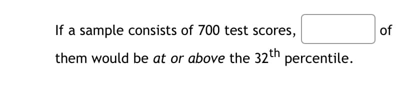 If a sample consists of 700 test scores,
of
them would be at or above the 32th percentile.
