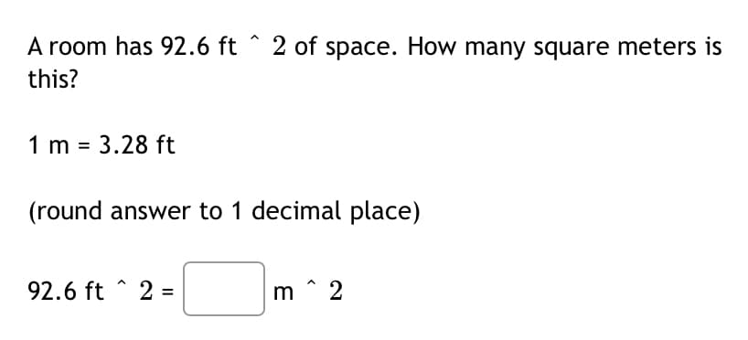 A room has 92.6 ft 2 of space. How many square meters is
this?
1 m = 3.28 ft
(round answer to 1 decimal place)
92.6 ft 2 =
m^2