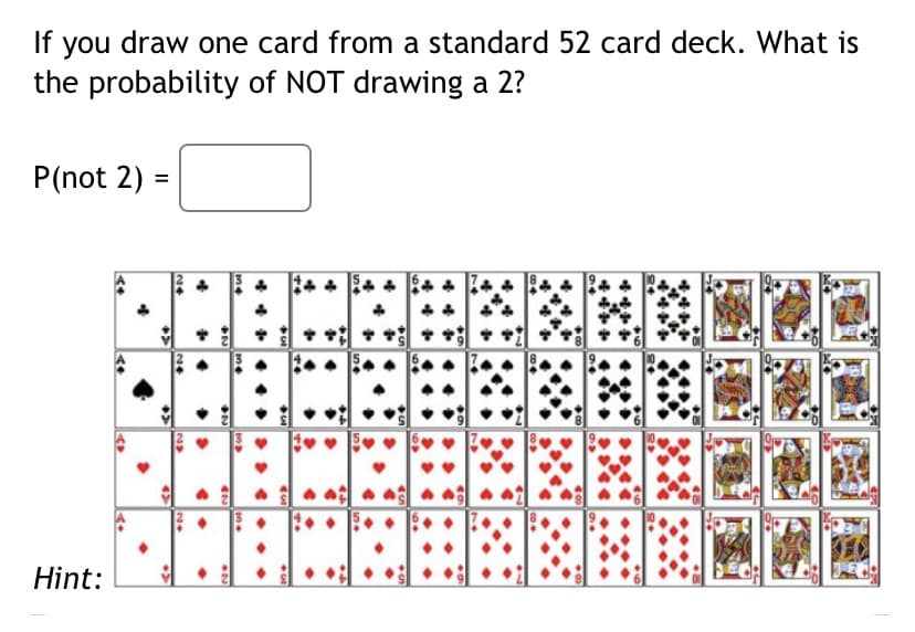 If you draw one card from a standard 52 card deck. What is
the probability of NOT drawing a
P(not 2) =
Hint:
34

