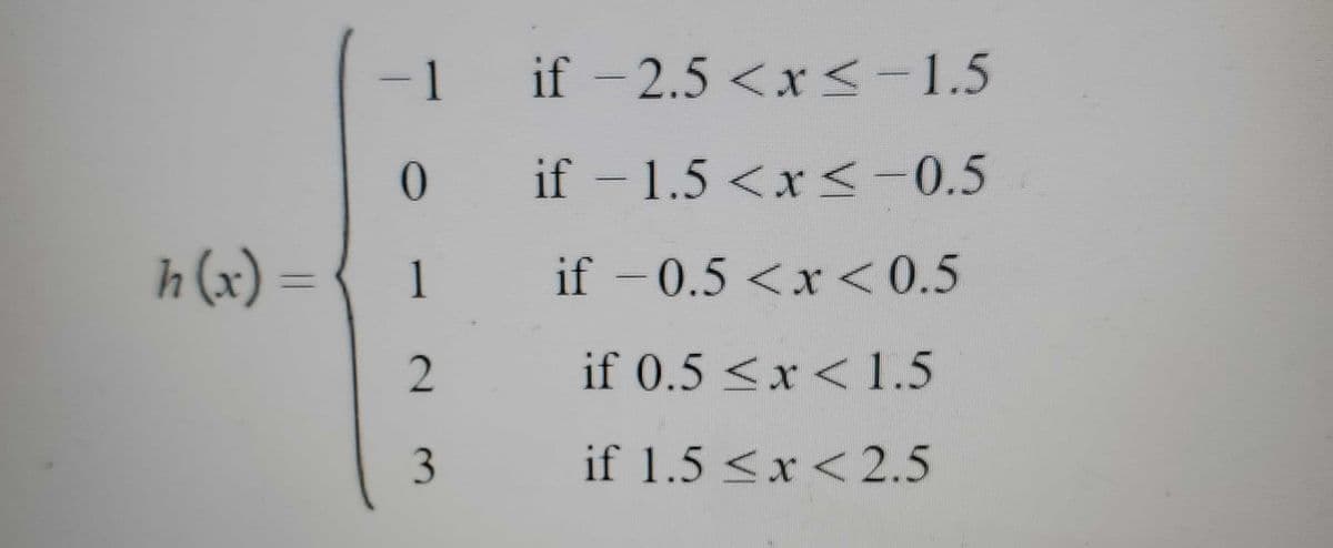 -1
1 if - 2.5 <x<-1.5
if - 1.5 <x
<-0.5
h (x) =
1
if -0.5 <x
<0.5
if 0.5 <x< 1.5
3
if 1.5 <x <2.5
2.
