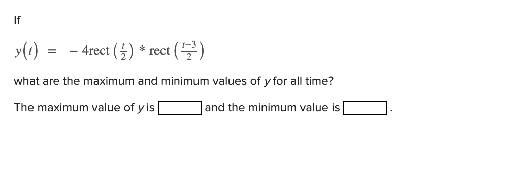If
y(t) =
– 4rect (5)
* rect
what are the maximum and minimum values of y for all time?
and the minimum value is
The maximum value of y is
