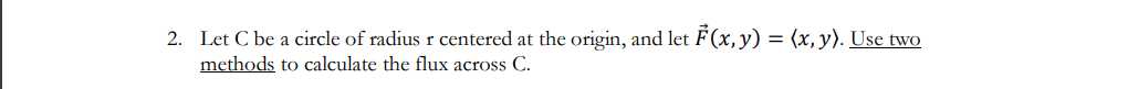 2. Let C be a circle of radius r centered at the origin, and let F(x, y) = (x, y). Use two
methods to calculate the flux across C.