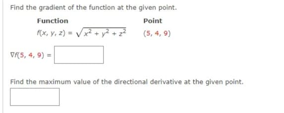 Find the gradient of the function at the given point.
Function
Point
f(x, y, z) = Vx2 + y² +.
(5, 4, 9)
Vf(5, 4, 9) =
Find the maximum value of the directional derivative at the given point.
