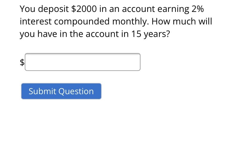 You deposit $2000 in an account earning 2%
interest compounded monthly. How much will
you have in the account in 15 years?
$
Submit Question
