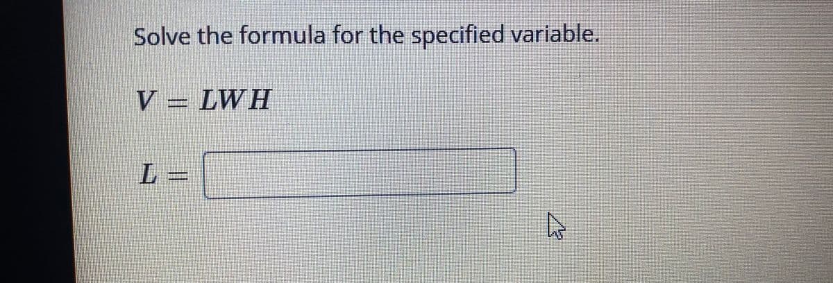 Solve the formula for the specified variable.
V = LWH
