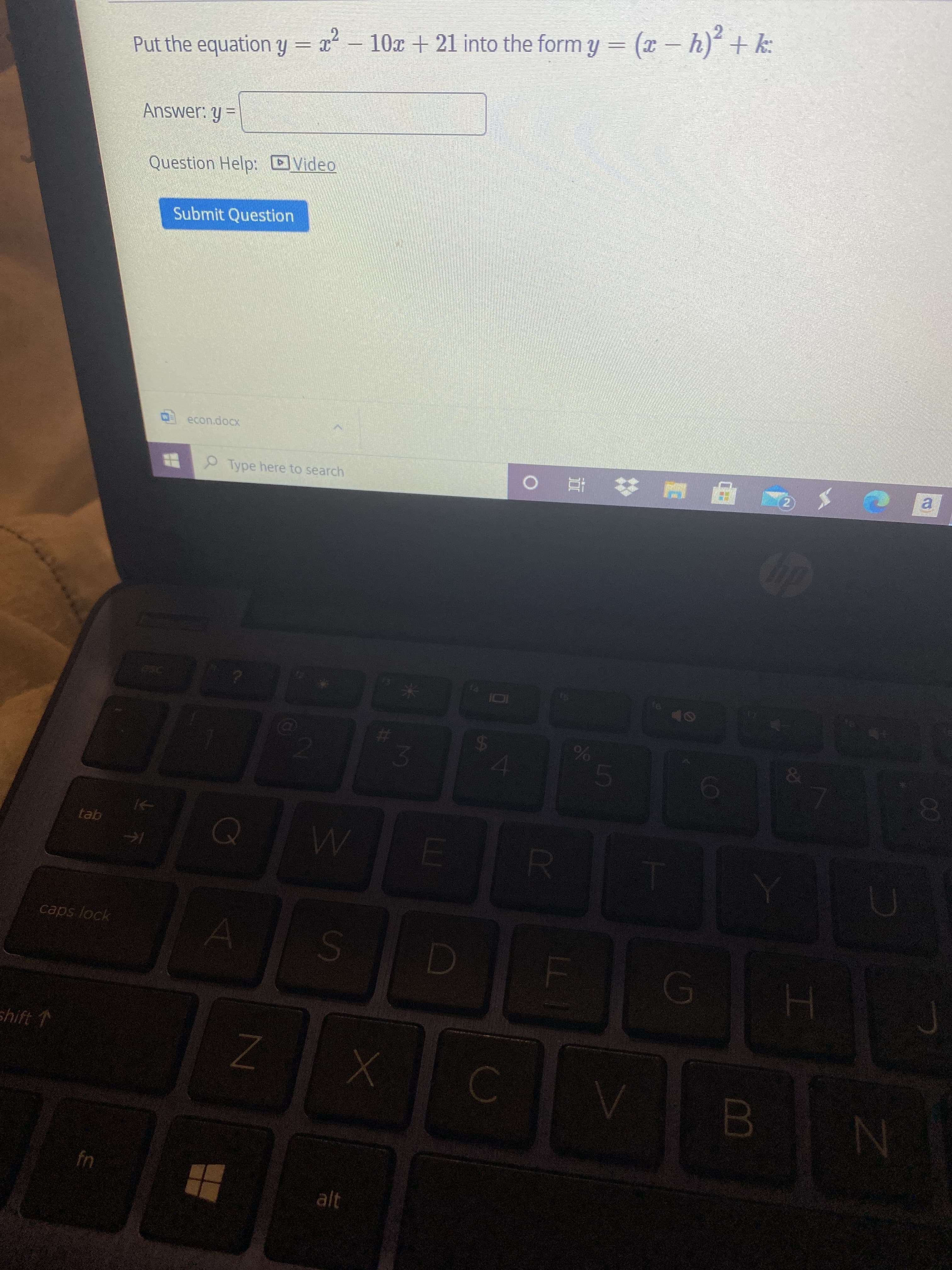 %24
Put the equation y = x - 10x + 21 into the form y = (x – h) + k:
Answer: y =
Question Help: DVideo
Submit Question
econ.docx
1■ # 立_
2)
a.
即 :
Type here to search
00
tab
caps lock
G)
shift 1
B.
alt
