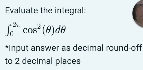 Evaluate the integral:
*
cos“ (0)do
*Input answer as decimal round-off
to 2 decimal places
