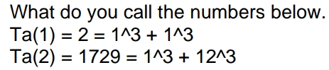 What do you call the numbers below.
Ta(1) 2 = 1^3 + 1^3
Ta(2) = 1729 = 1^3 + 12^3
=