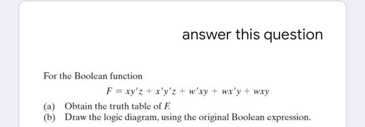 answer this question
For the Boolean function
F = xy'z + x'y'z + w'xy + wx'y + wxy
(a) Obtain the truth table of F.
(b) Draw the logic diagram, using the original Boolean expression.
