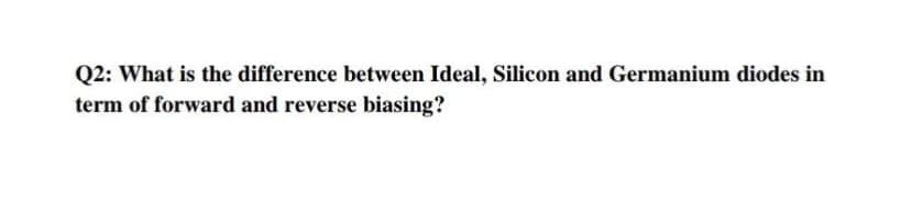 Q2: What is the difference between Ideal, Silicon and Germanium diodes in
term of forward and reverse biasing?
