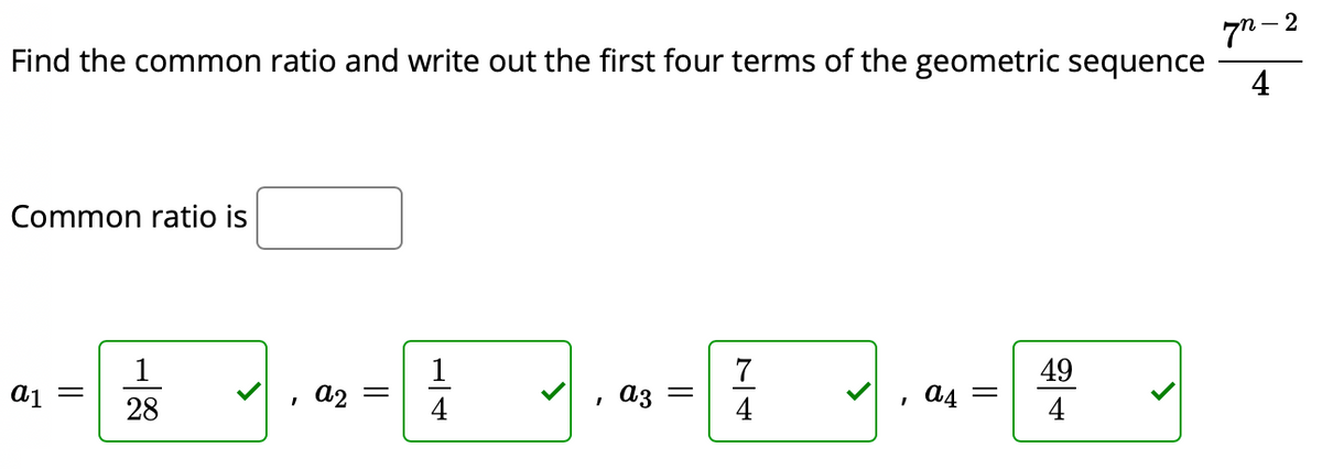 7n-2
Find the common ratio and write out the first four terms of the geometric sequence
4
Common ratio is
7
49
= Ip
28
, A2 =
4
A3 =
4
, 44
4
