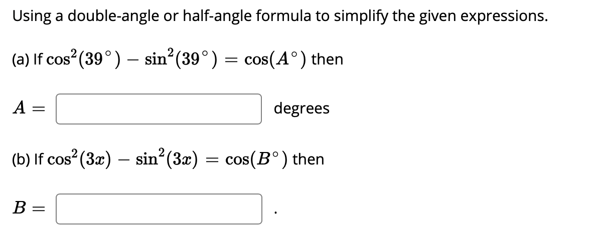 Using a double-angle or half-angle formula to simplify the given expressions.
(a) If cos (39°) – sin°(39°) = cos(A°) then
A
degrees
(b) If cos? (3x) – sin (3æ)
= cos(B°) then
В
