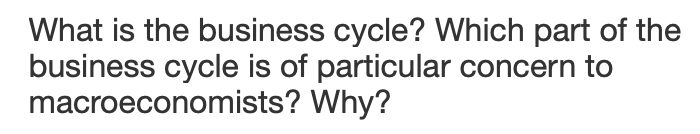 What is the business cycle? Which part of the
business cycle is of particular concern to
macroeconomists?
Why?