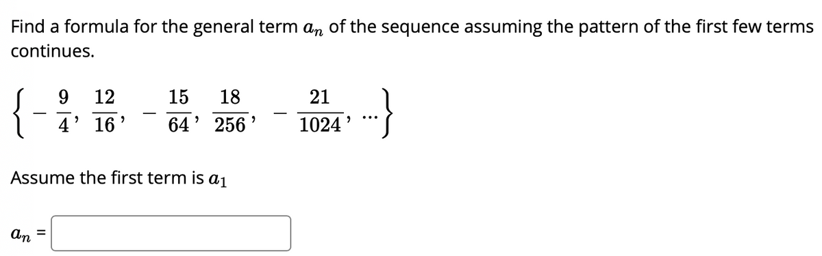 Find a formula for the general term an of the sequence assuming the pattern of the first few terms
continues.
9.
12
15
18
21
-
4' 16'
64' 256'
1024 '
Assume the first term is a1
An
