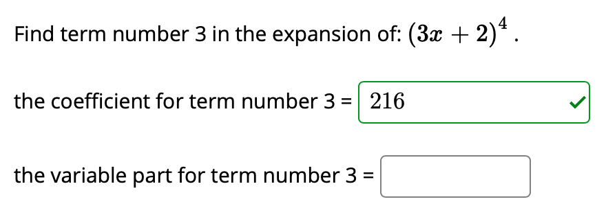 Find term number 3 in the expansion of: (3x + 2)*.
the coefficient for term number 3 = 216
the variable part for term number 3
II
