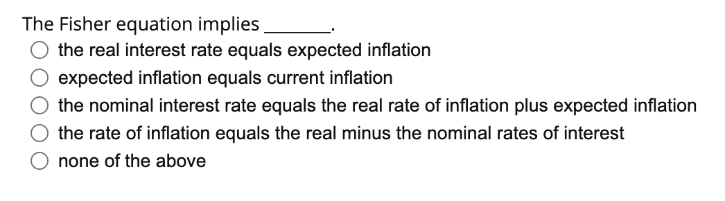 The Fisher equation implies
the real interest rate equals expected inflation
expected inflation equals current inflation
the nominal interest rate equals the real rate of inflation plus expected inflation
the rate of inflation equals the real minus the nominal rates of interest
none of the above