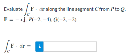 Evaluate
F = -xj; P(-2,-4), Q(-2,-2)
[.F.
F. dr =
F. dr along the line segment Cfrom P to Q.
Mi