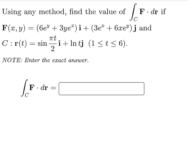 Using any method, find the value of [F
F. dr if
F(x, y) = (6e + 3ye") i + (3eª + 6xe²) j and
πt
C: r(t) = sin i+ lntj (1 ≤ t ≤ 6).
2
NOTE: Enter the exact answer.
F. dr =
с