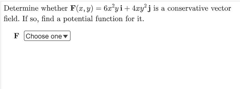 Determine whether F(x, y) = 6x²y i+ 4xy²j is a conservative vector
field. If so, find a potential function for it.
F Choose one ▼