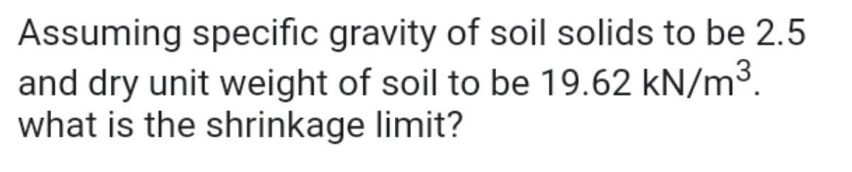 Assuming specific gravity of soil solids to be 2.5
and dry unit weight of soil to be 19.62 kN/m³.
what is the shrinkage limit?
