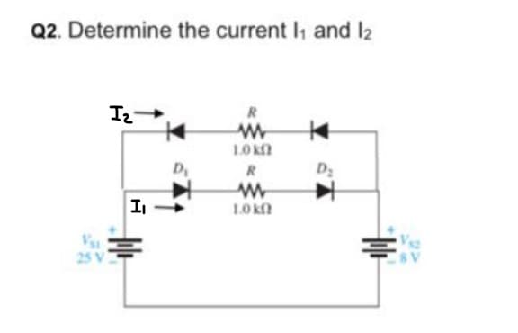 Q2. Determine the current l₁ and 12
25 V
I₂-
A
I₁
||
R
www
1.0 k
R
www
1.0kf
D₂