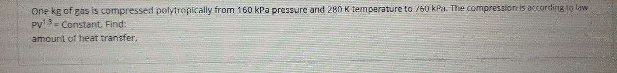 One kg of gas is compressed polytropically from 160 kPa pressure and 280 K temperature to 760 kPa. The compression is according to law
PV 3 = Constant. Find:
amount of heat transfer,
