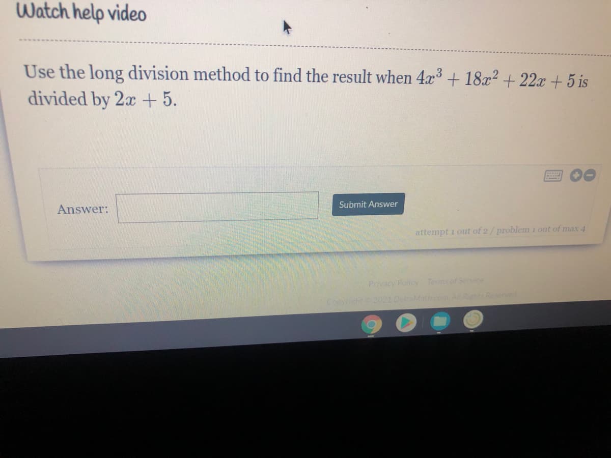 Watch help video
Use the long division method to find the result when 4x + 18x² + 22x + 5 is
divided by 2x + 5.
Submit Answer
Answer:
attempt i out of 2/ problem 1 out of max 4
Privacy Policy Terms of Service
Copyisht2021 DeltaMath.com. A Rghts Resenved
