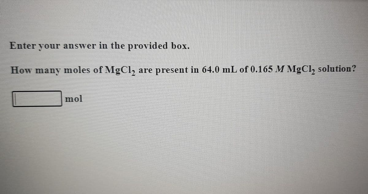 Enter
your answer in the provided box.
How many moles of MgCl, are present in 64.0 mL of 0.165 M MgCl, solution?
mol
