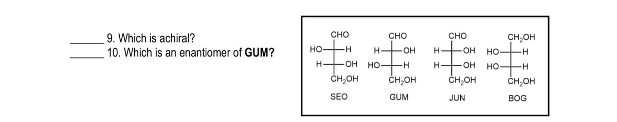 CHO
9. Which is achiral?
10. Which is an enantiomer
CHO
CHO
CH,OH
GUM?
но
-H-
OH
H-
FOH
но—
- O-
-H-
OH
но
--
H-
HO -H
ČH,OH
ČH,OH
ČH,OH
ČH,OH
SEO
GUM
JUN
ВOG
