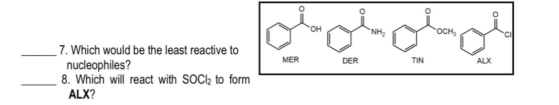 OH
`NH2
OCH3
CI
7. Which would be the least reactive to
nucleophiles?
8. Which will react with SOCI2 to form
MER
DER
TIN
ALX
ALX?
