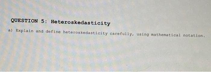 QUESTION 5: Heteroskedasticity
a) Explain and define heteroskedasticity carefully, using mathematical notation.
