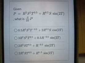 Given
P = RS'T05 + R5S sin(27)
what is P
!3!
as
O0.5R s*T-05 + 2RS cos(2T)
O 3R ST05 + 0.5R 04 sin(27)
O2R ST05 + R 0 sin(27')
O2R STS + R sin(27')
