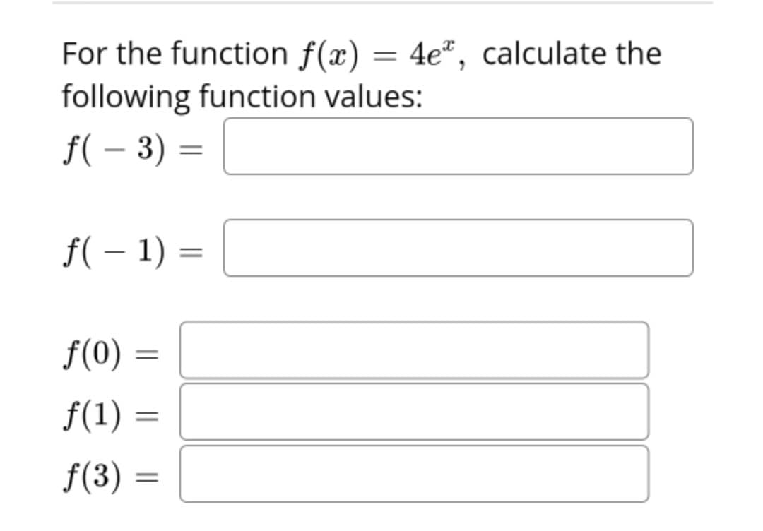For the function f(x) = 4e", calculate the
following function values:
f( – 3) =
f( – 1) =
|
f(0) =
f(1) =
f(3) =
