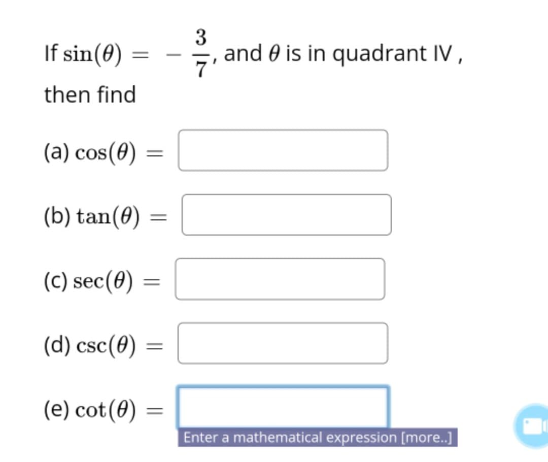 3
and 0 is in quadrant IV ,
7
If sin(0) :
-
then find
(a) cos(0)
(b) tan(0)
(C) sec(0)
(d) csc(8)
(e) cot(0) =
Enter a mathematical expression [more..]
