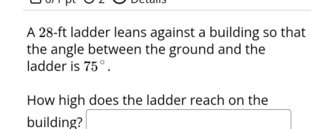 A 28-ft ladder leans against a building so that
the angle between the ground and the
ladder is 75°.
How high does the ladder reach on the
building?
