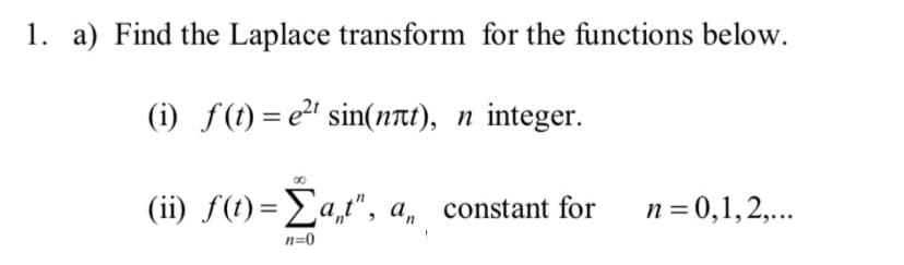 1. a) Find the Laplace transform for the functions below.
(i) f(t) = e²¹ sin(not), n integer.
(ii) f(t) = Σa,t", a, constant for n = 0,1,2,...
n=0