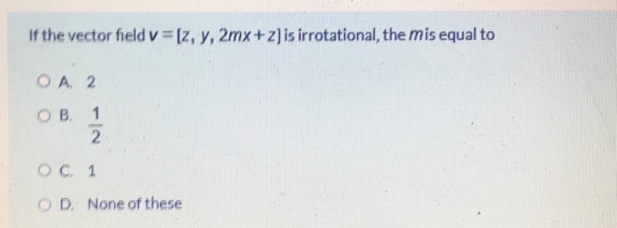 If the vector field v [z, y, 2mx+z]is irrotational, the mis equal to
OA 2
O B. 1
OC 1
O D. None of these
1/2
