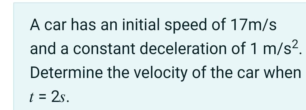 A car has an initial speed of 17m/s
and a constant deceleration of 1 m/s².
Determine the velocity of the car when
t = 2s.

