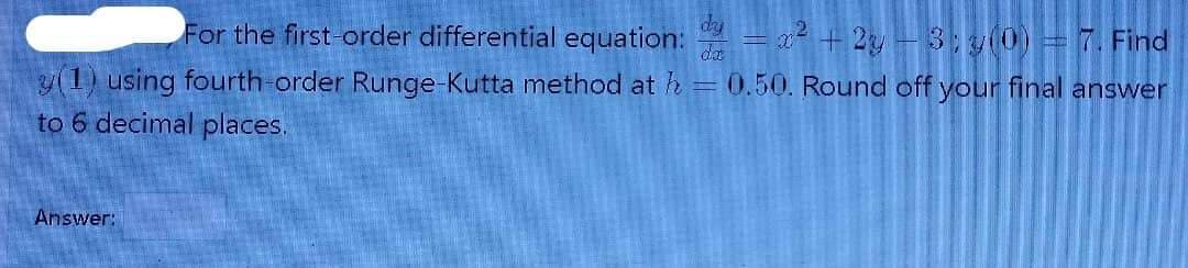 For the first-order differential equation: x² + 2y-3; y(0) = 7. Find
da
y(1) using fourth-order Runge-Kutta method at h = 0.50. Round off your final answer
to 6 decimal places.
Answer: