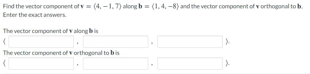 Find the vector component of v =
(4, – 1, 7) along b = (1, 4, –8) and the vector component of v orthogonal to b.
Enter the exact answers.
The vector component of v along b is
).
The vector component of v orthogonal to b is
).
