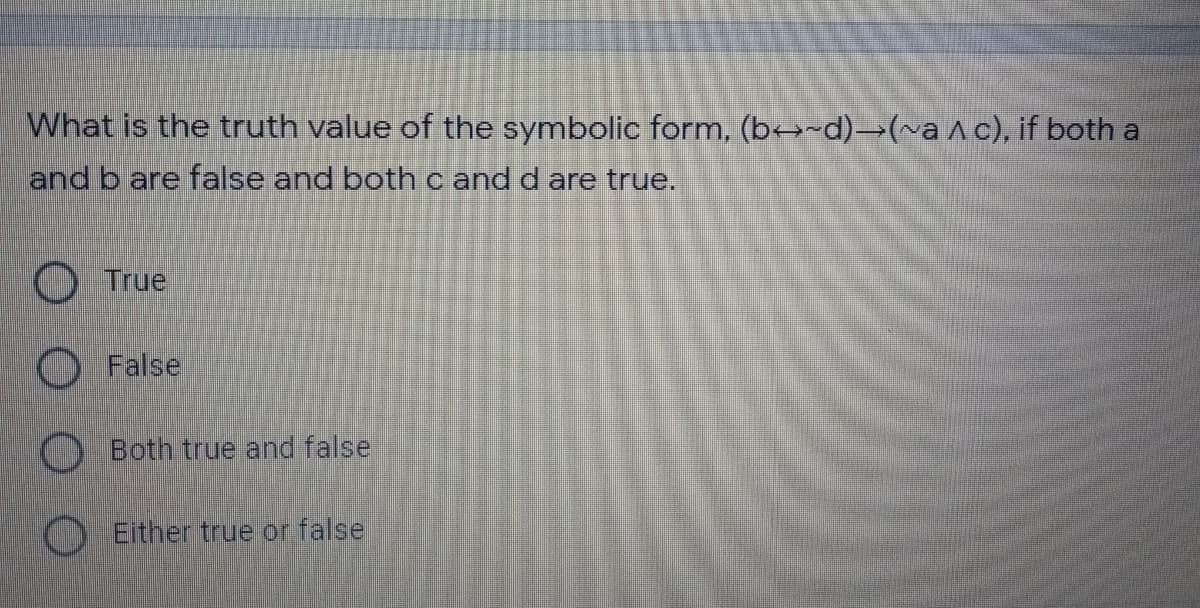 What is the truth value of the symbolic form, (b→-d)→(~a A c), if both a
land b are false and both c and d are true.
O True
False,
O Both true and false
O Either true or false
