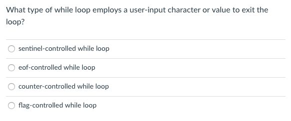 What type of while loop employs a user-input character or value to exit the
loop?
sentinel-controlled while loop
eof-controlled while loop
counter-controlled while loop
flag-controlled while loop
