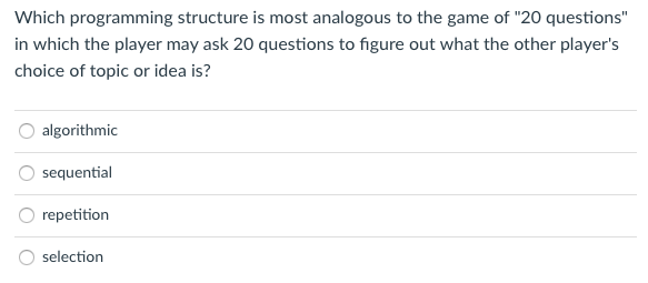 Which programming structure is most analogous to the game of "20 questions"
in which the player may ask 20 questions to figure out what the other player's
choice of topic or idea is?
algorithmic
sequential
O repetition
selection
