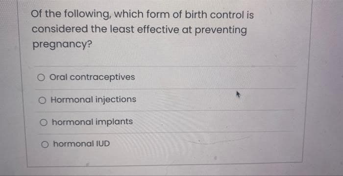Of the following, which form of birth control is
considered the least effective at preventing
pregnancy?
O Oral contraceptives
O Hormonal injections
O hormonal implants
O hormonal IUD