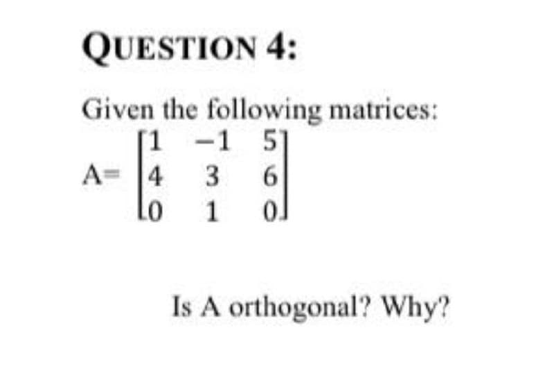 QUESTION 4:
Given the following matrices:
[1 -1 5]
A= 4
3
6
1
Is A orthogonal? Why?
